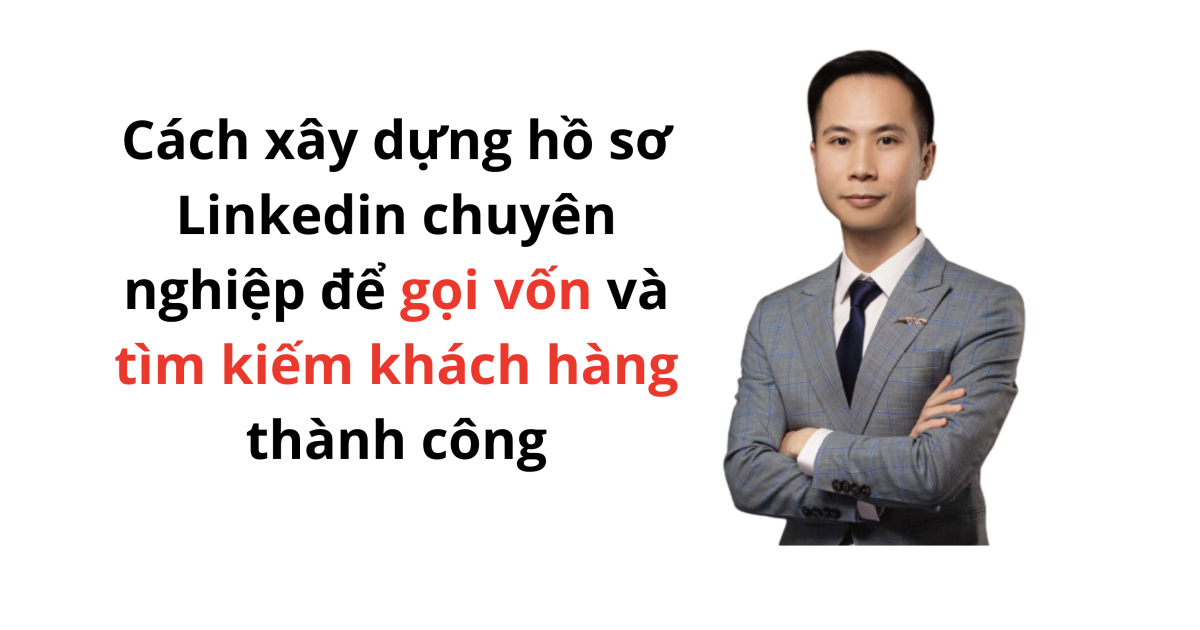 Cách xây dựng hồ sơ Linkedin chuyên nghiệp để gọi vốn và tìm kiếm khách hàng thành công