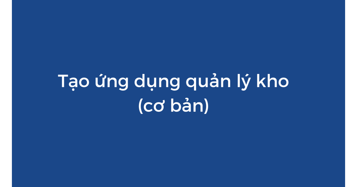Tạo ứng dụng quản lý kho cơ bản với Appsheet